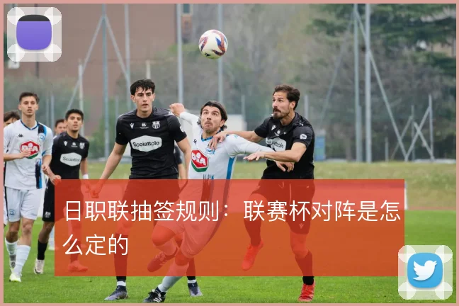 日职联抽签规则:联赛杯对阵是怎么定的