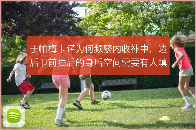 于帕梅卡诺为何频繁内收补中，边后卫前插后的身后空间需要有人填补