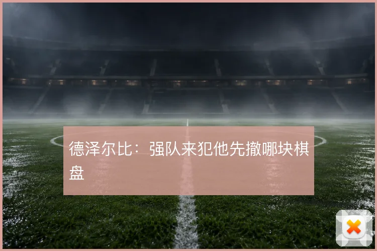 德泽尔比：强队来犯他先撤哪块棋盘
