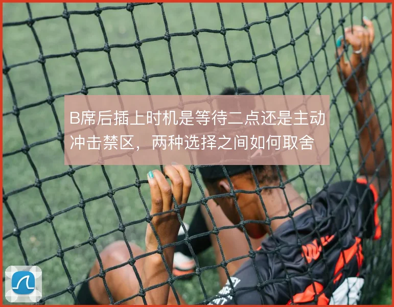 B席后插上时机是等待二点还是主动冲击禁区,两种选择之间如何取舍