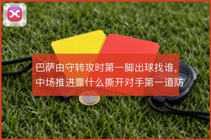 巴萨由守转攻时第一脚出球找谁,中场推进靠什么撕开对手第一道防线