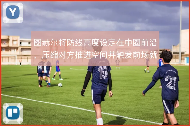 图赫尔将防线高度设定在中圈前沿，压缩对方推进空间并触发前场就地反击