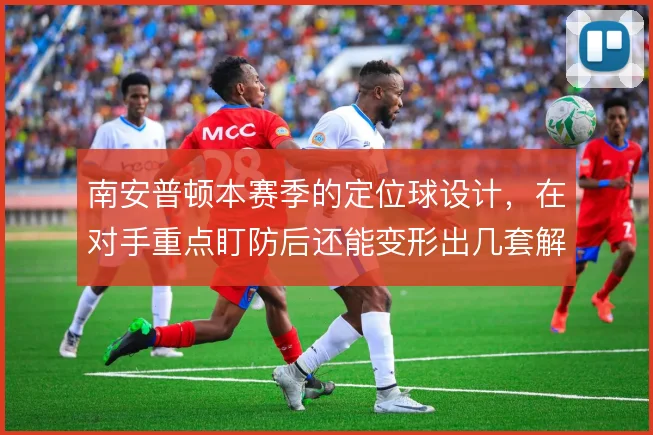南安普顿本赛季的定位球设计,在对手重点盯防后还能变形出几套解法