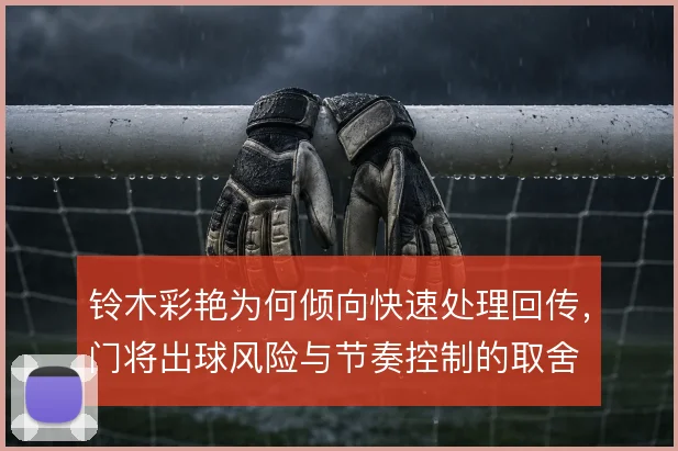 铃木彩艳为何倾向快速处理回传,门将出球风险与节奏控制的取舍