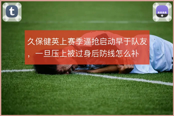 久保健英上赛季逼抢启动早于队友,一旦压上被过身后防线怎么补