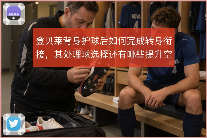 登贝莱背身护球后如何完成转身衔接,其处理球选择还有哪些提升空间