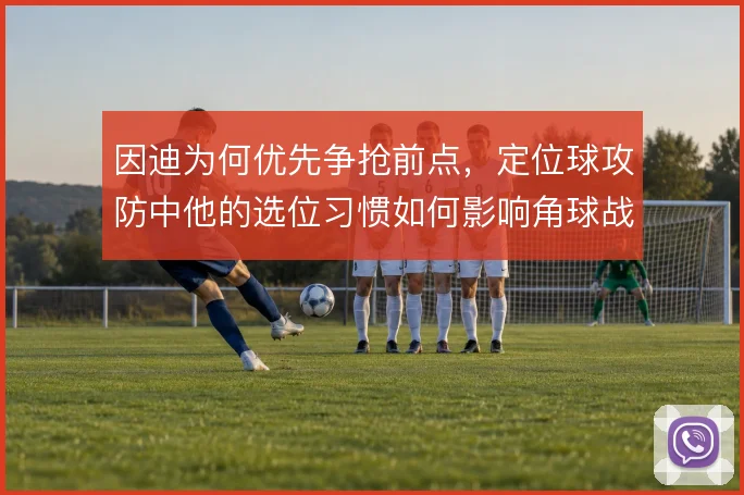 因迪为何优先争抢前点，定位球攻防中他的选位习惯如何影响角球战术