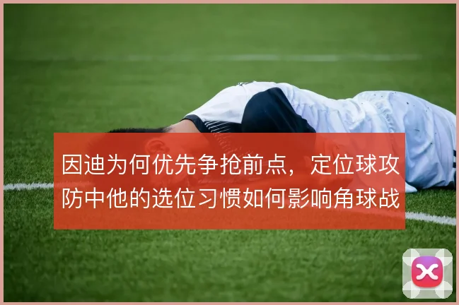 因迪为何优先争抢前点，定位球攻防中他的选位习惯如何影响角球战术