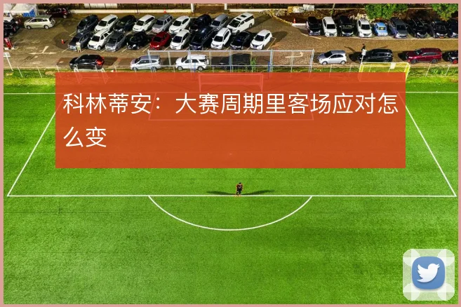 科林蒂安:大赛周期里客场应对怎么变