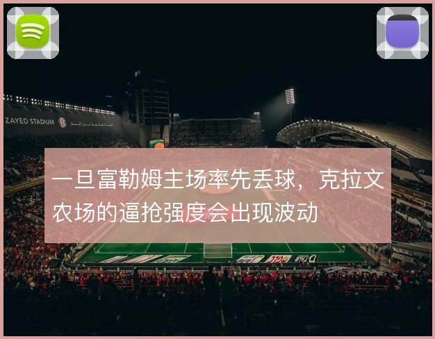 一旦富勒姆主场率先丢球,克拉文农场的逼抢强度会出现波动
