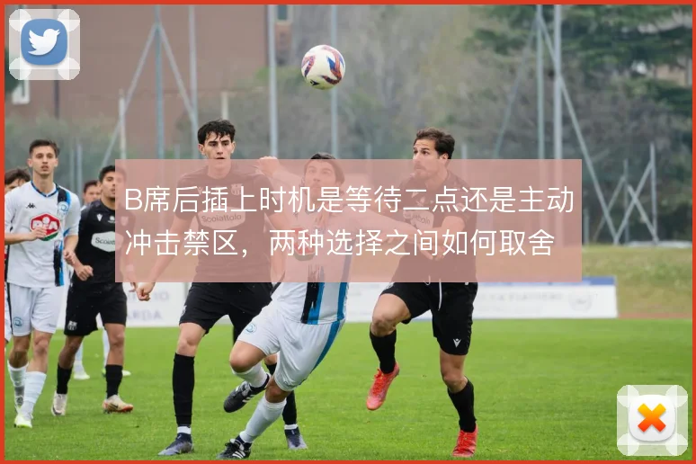 B席后插上时机是等待二点还是主动冲击禁区，两种选择之间如何取舍