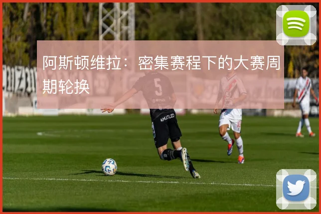 阿斯顿维拉：密集赛程下的大赛周期轮换