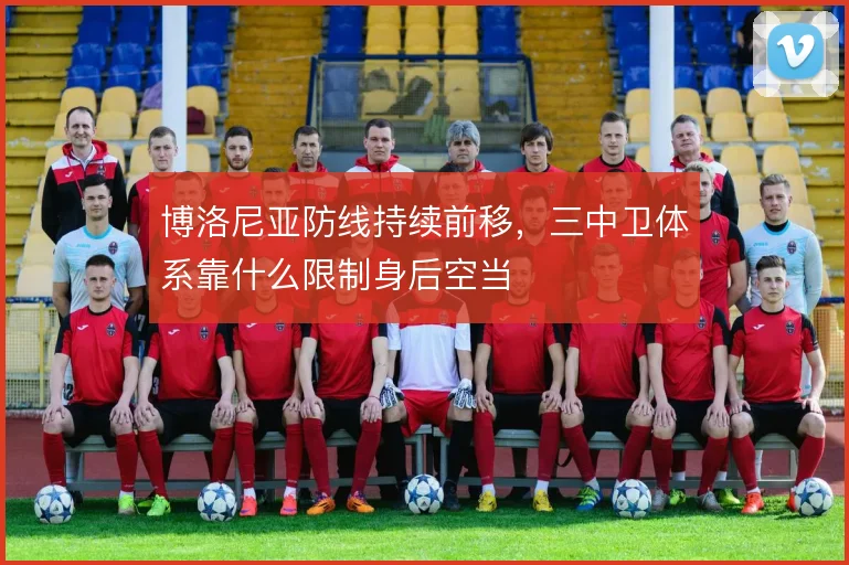 博洛尼亚防线持续前移,三中卫体系靠什么限制身后空当