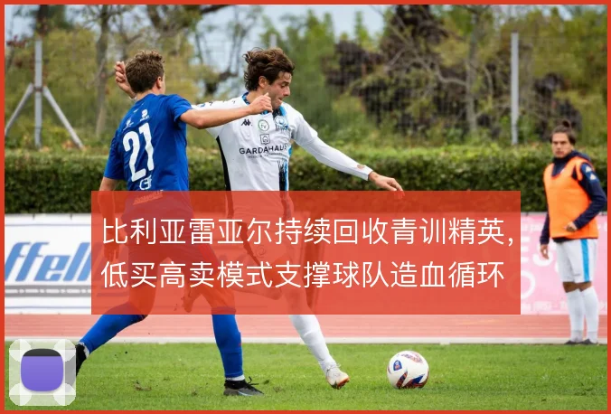 比利亚雷亚尔持续回收青训精英,低买高卖模式支撑球队造血循环
