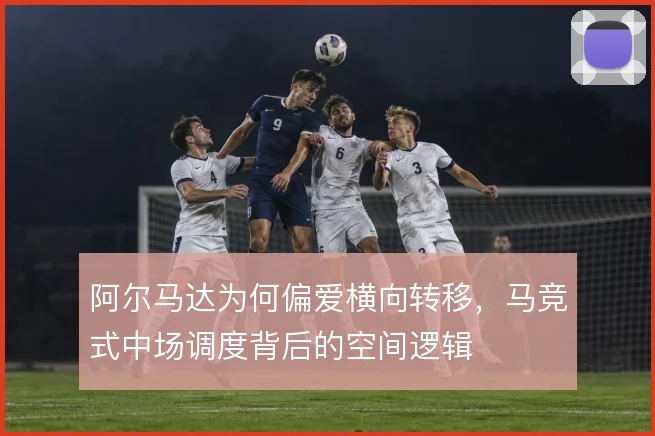 阿尔马达为何偏爱横向转移,马竞式中场调度背后的空间逻辑