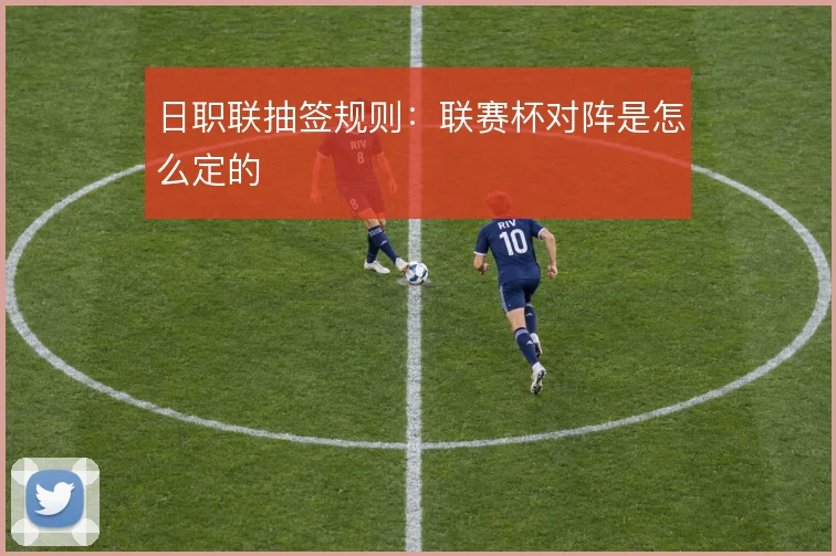 日职联抽签规则：联赛杯对阵是怎么定的