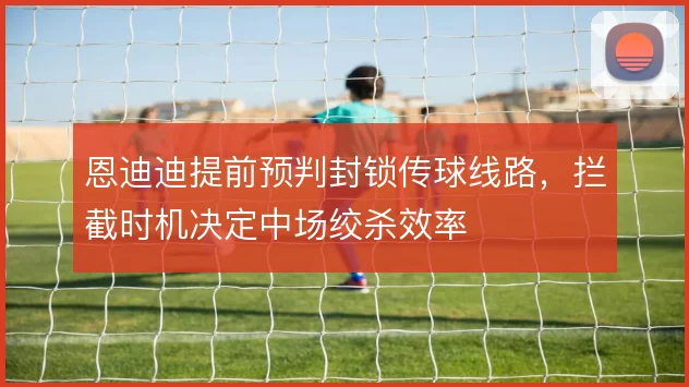 恩迪迪提前预判封锁传球线路,拦截时机决定中场绞杀效率