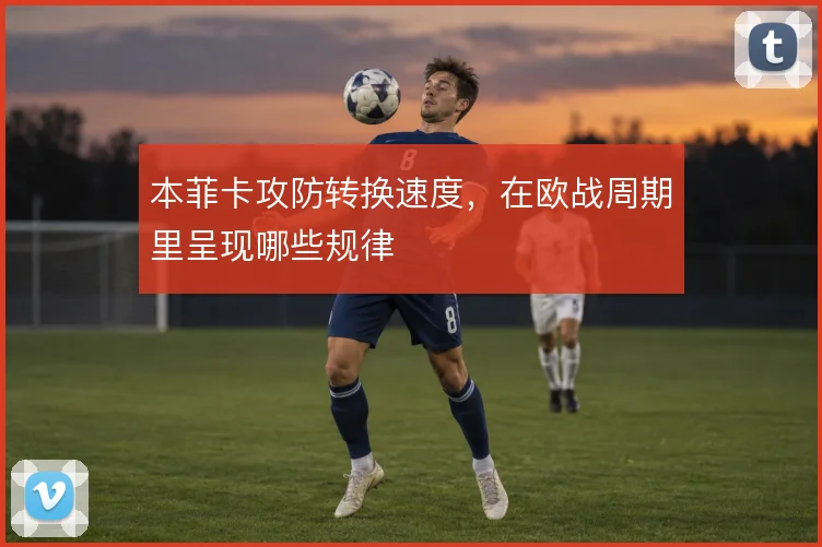 本菲卡攻防转换速度，在欧战周期里呈现哪些规律