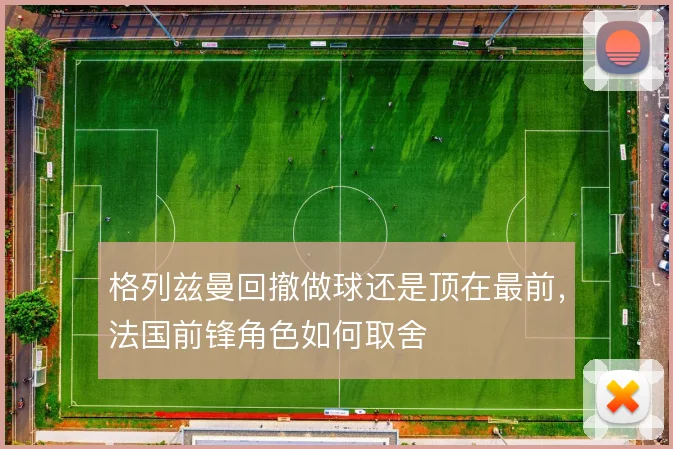 格列兹曼回撤做球还是顶在最前,法国前锋角色如何取舍