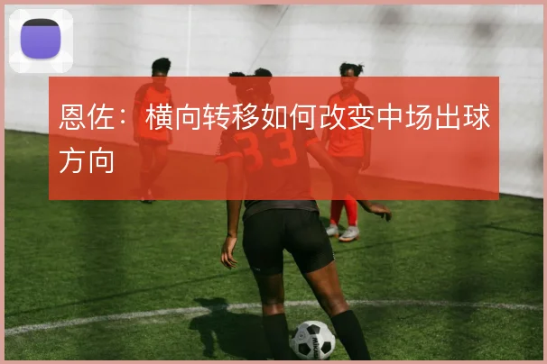恩佐:横向转移如何改变中场出球方向