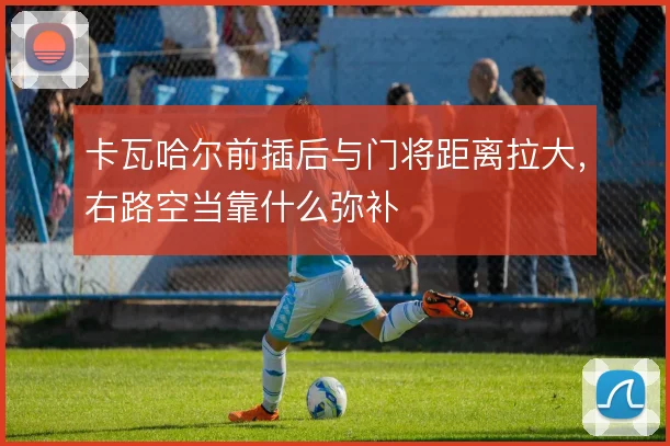 卡瓦哈尔前插后与门将距离拉大,右路空当靠什么弥补