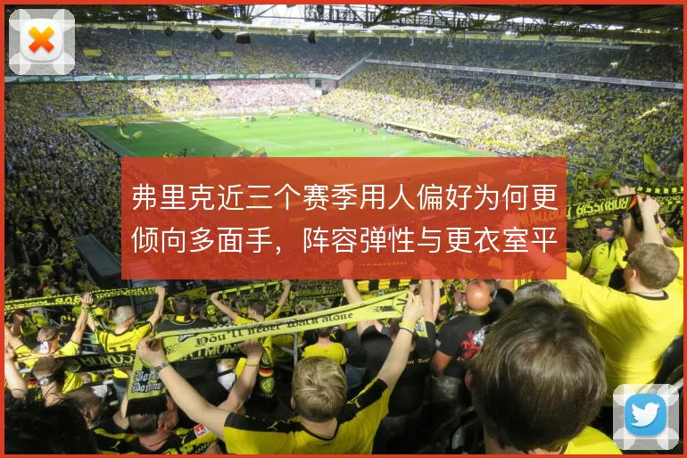 弗里克近三个赛季用人偏好为何更倾向多面手,阵容弹性与更衣室平衡的取舍