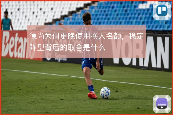 德尚为何更晚使用换人名额,稳定阵型背后的取舍是什么