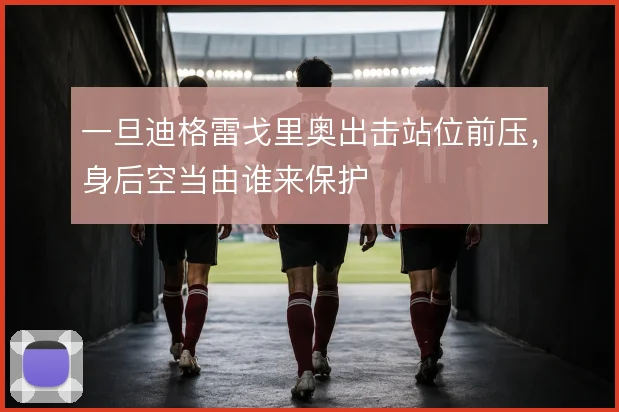 一旦迪格雷戈里奥出击站位前压，身后空当由谁来保护
