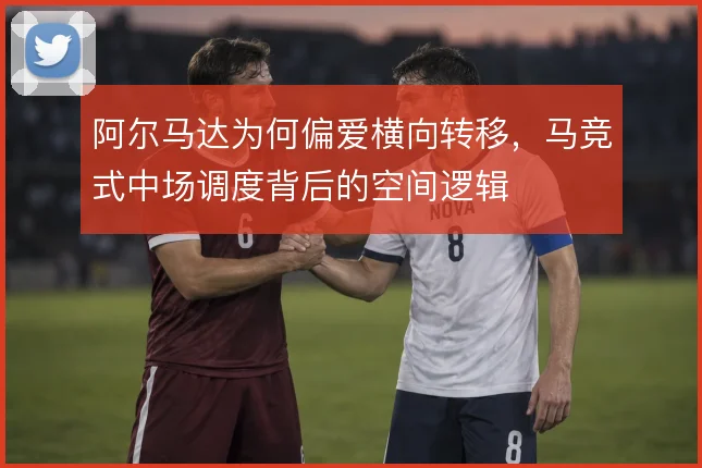 阿尔马达为何偏爱横向转移，马竞式中场调度背后的空间逻辑