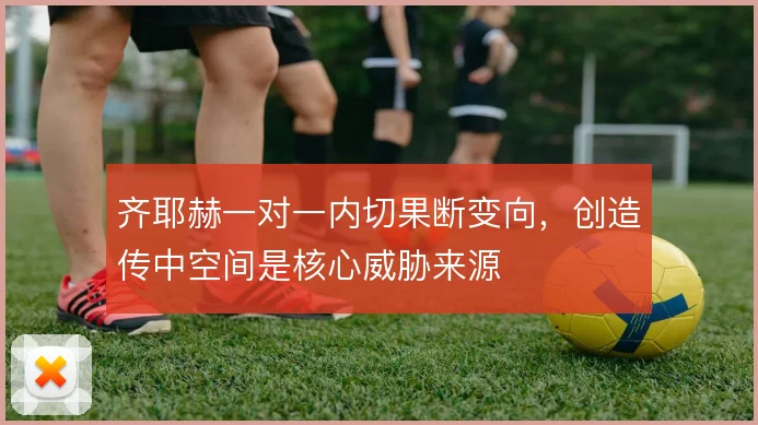 齐耶赫一对一内切果断变向,创造传中空间是核心威胁来源