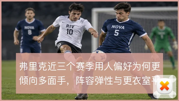 弗里克近三个赛季用人偏好为何更倾向多面手，阵容弹性与更衣室平衡的取舍