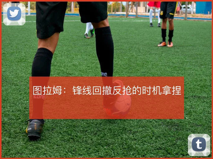 图拉姆：锋线回撤反抢的时机拿捏