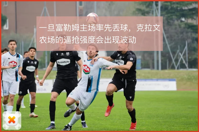 一旦富勒姆主场率先丢球,克拉文农场的逼抢强度会出现波动