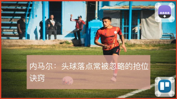 内马尔：头球落点常被忽略的抢位诀窍