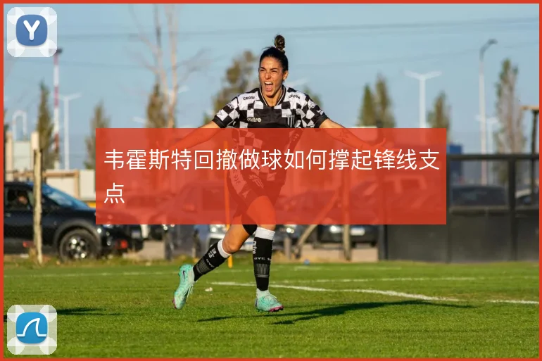 韦霍斯特回撤做球如何撑起锋线支点