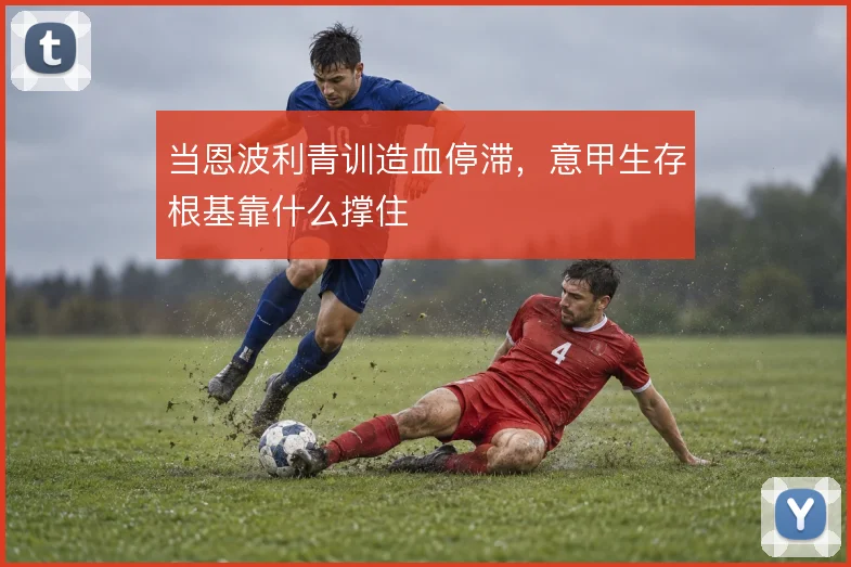 当恩波利青训造血停滞，意甲生存根基靠什么撑住