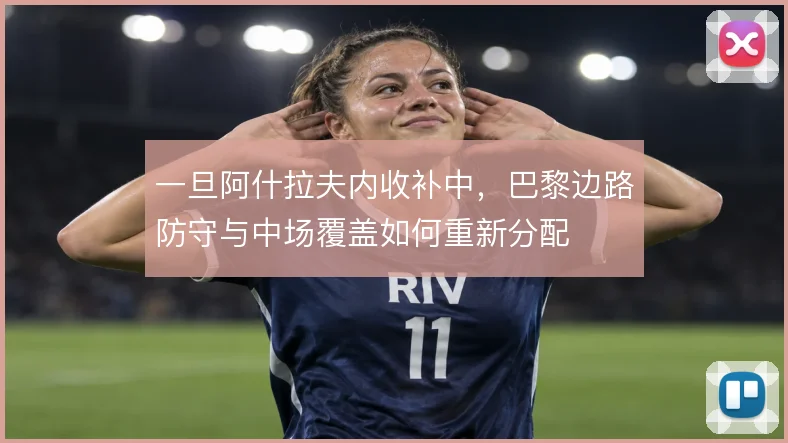 一旦阿什拉夫内收补中,巴黎边路防守与中场覆盖如何重新分配
