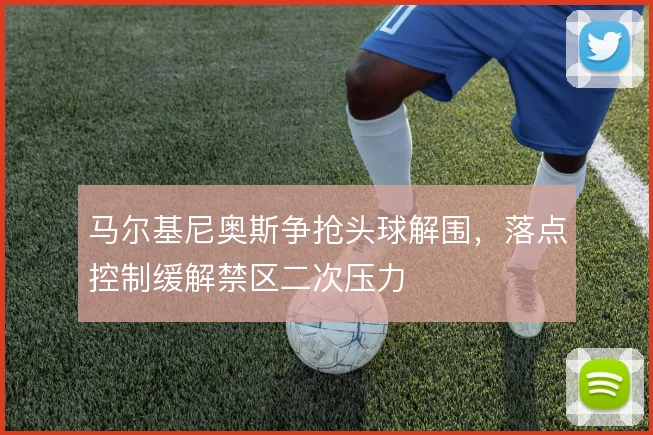 马尔基尼奥斯争抢头球解围,落点控制缓解禁区二次压力