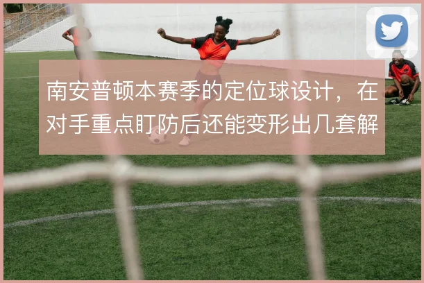 南安普顿本赛季的定位球设计,在对手重点盯防后还能变形出几套解法