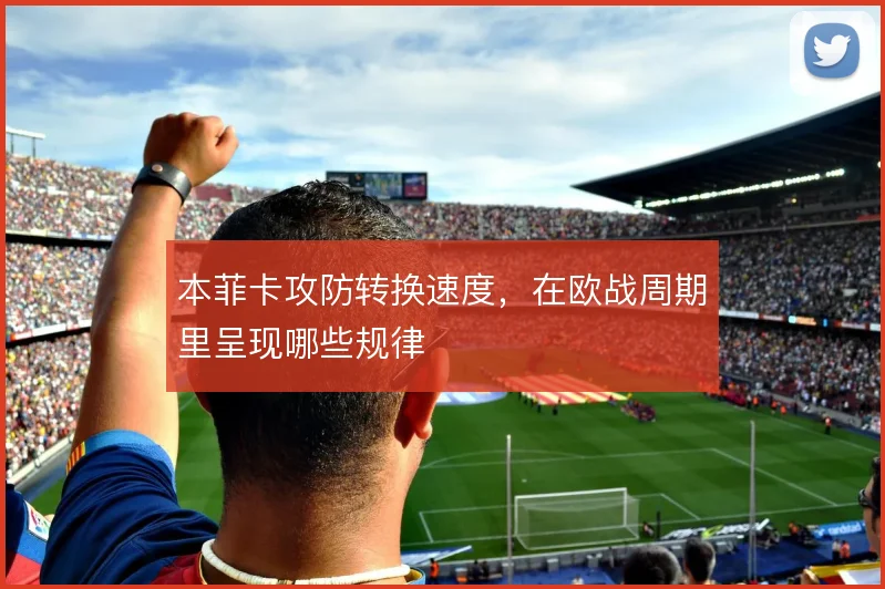 本菲卡攻防转换速度，在欧战周期里呈现哪些规律