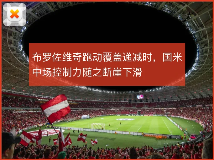 布罗佐维奇跑动覆盖递减时，国米中场控制力随之断崖下滑