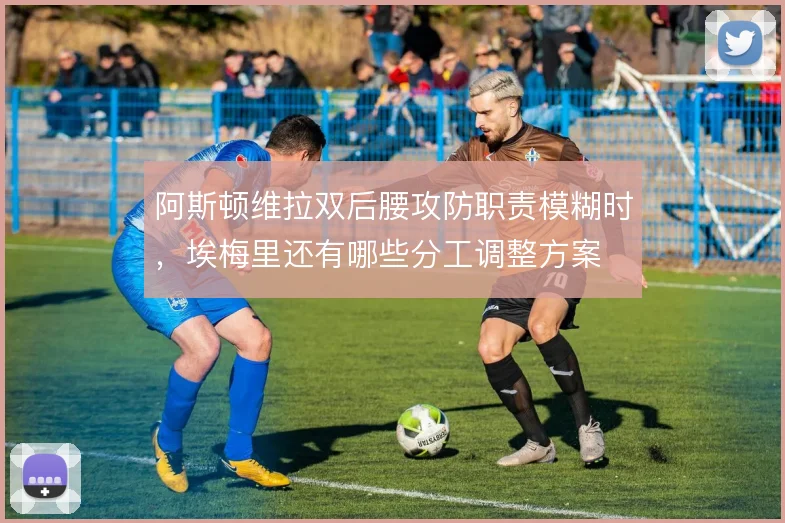 阿斯顿维拉双后腰攻防职责模糊时，埃梅里还有哪些分工调整方案