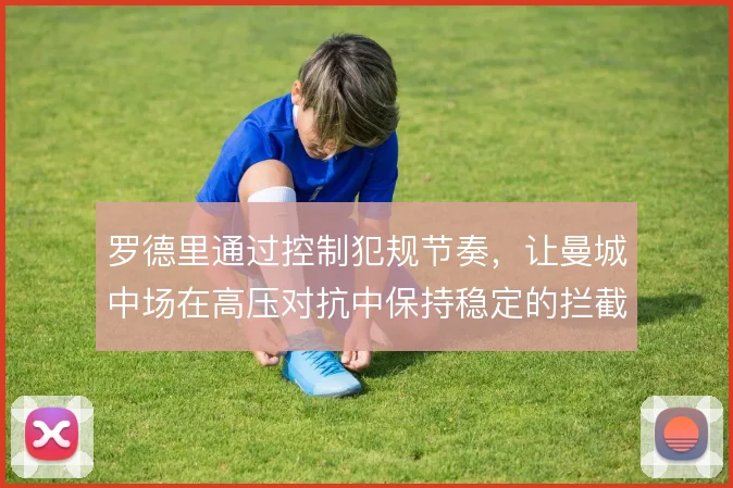 罗德里通过控制犯规节奏，让曼城中场在高压对抗中保持稳定的拦截效率