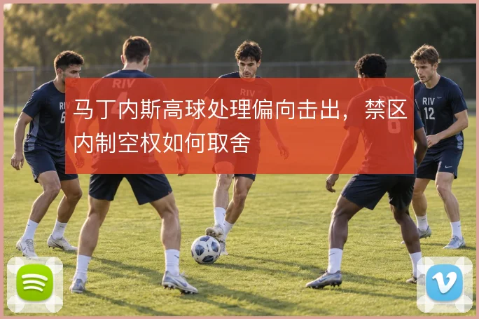 马丁内斯高球处理偏向击出,禁区内制空权如何取舍