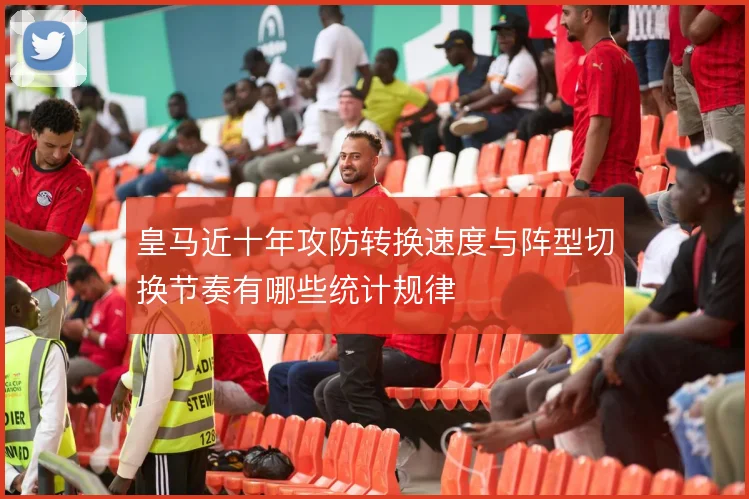 皇马近十年攻防转换速度与阵型切换节奏有哪些统计规律