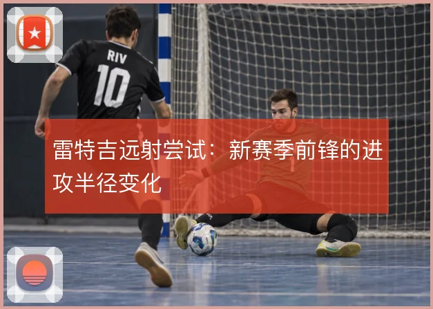 雷特吉远射尝试:新赛季前锋的进攻半径变化