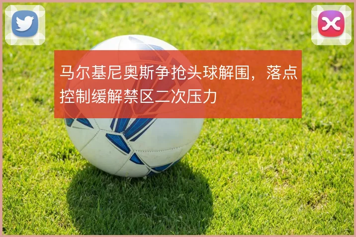 马尔基尼奥斯争抢头球解围，落点控制缓解禁区二次压力