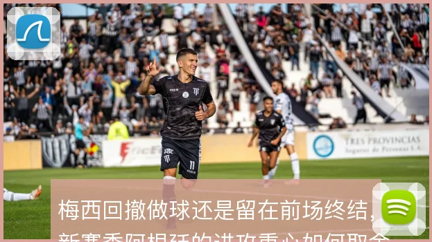 梅西回撤做球还是留在前场终结，新赛季阿根廷的进攻重心如何取舍