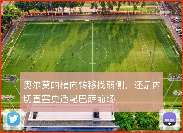 奥尔莫的横向转移找弱侧，还是内切直塞更适配巴萨前场