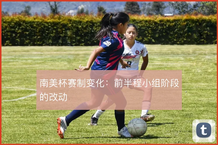 南美杯赛制变化：前半程小组阶段的改动